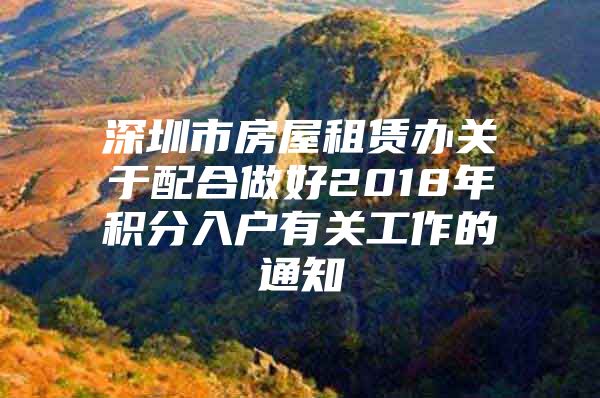 深圳市房屋租赁办关于配合做好2018年积分入户有关工作的通知