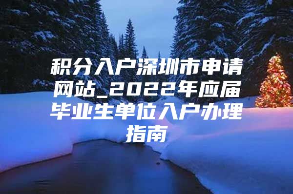 积分入户深圳市申请网站_2022年应届毕业生单位入户办理指南