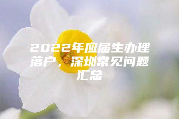 2022年应届生办理落户，深圳常见问题汇总