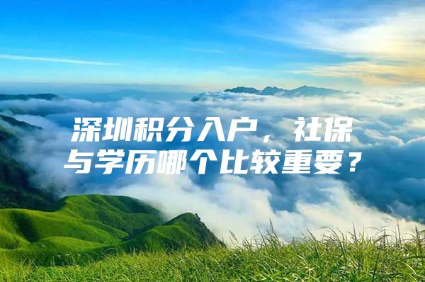 深圳积分入户，社保与学历哪个比较重要？