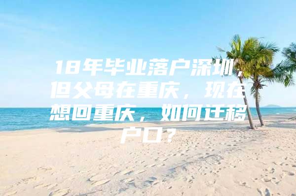 18年毕业落户深圳，但父母在重庆，现在想回重庆，如何迁移户口？