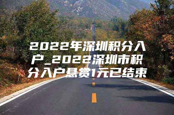 2022年深圳积分入户_2022深圳市积分入户悬赏1元已结束