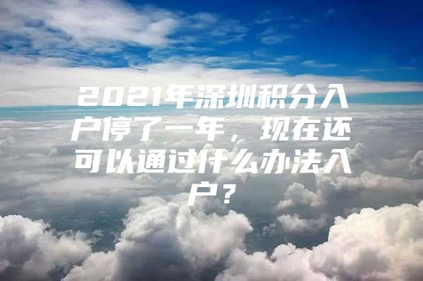 2021年深圳积分入户停了一年，现在还可以通过什么办法入户？