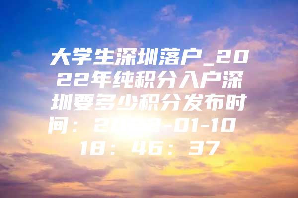 大学生深圳落户_2022年纯积分入户深圳要多少积分发布时间：2022-01-10 18：46：37