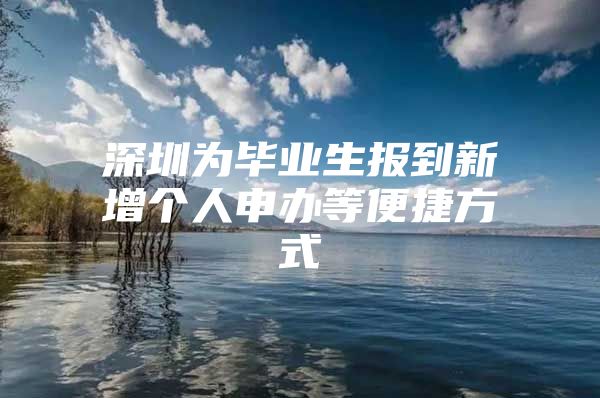 深圳为毕业生报到新增个人申办等便捷方式