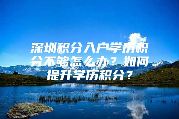 深圳积分入户学历积分不够怎么办？如何提升学历积分？