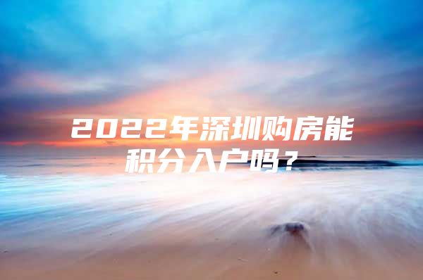 2022年深圳购房能积分入户吗？