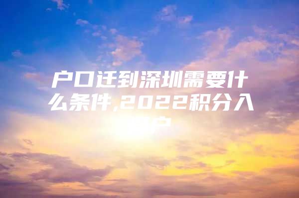 户口迁到深圳需要什么条件,2022积分入深户