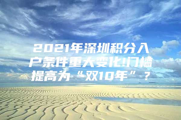 2021年深圳积分入户条件重大变化!门槛提高为“双10年”？