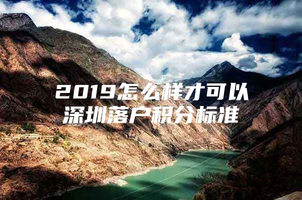 2019怎么样才可以深圳落户积分标准