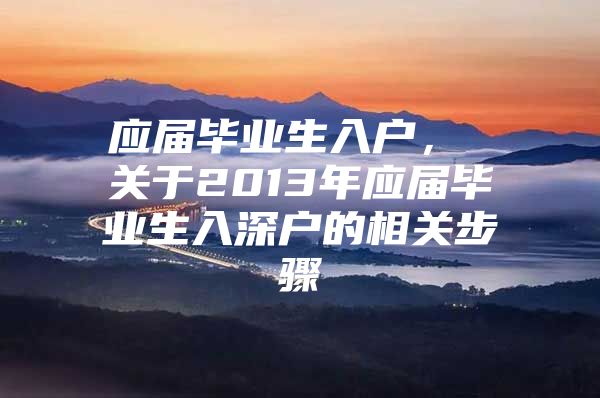 应届毕业生入户， 关于2013年应届毕业生入深户的相关步骤