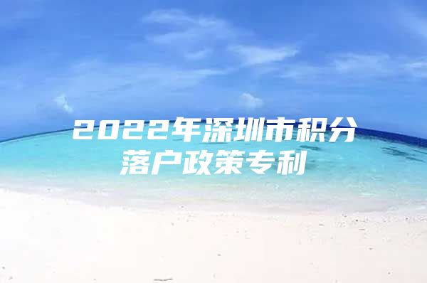 2022年深圳市积分落户政策专利