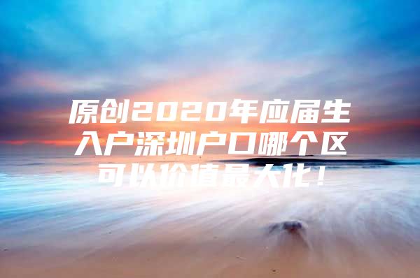 原创2020年应届生入户深圳户口哪个区可以价值最大化！