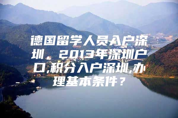 德国留学人员入户深圳，2013年深圳户口,积分入户深圳,办理基本条件？