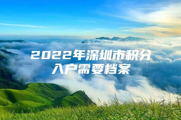 2022年深圳市积分入户需要档案