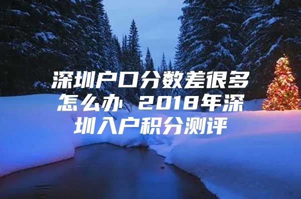 深圳户口分数差很多怎么办 2018年深圳入户积分测评