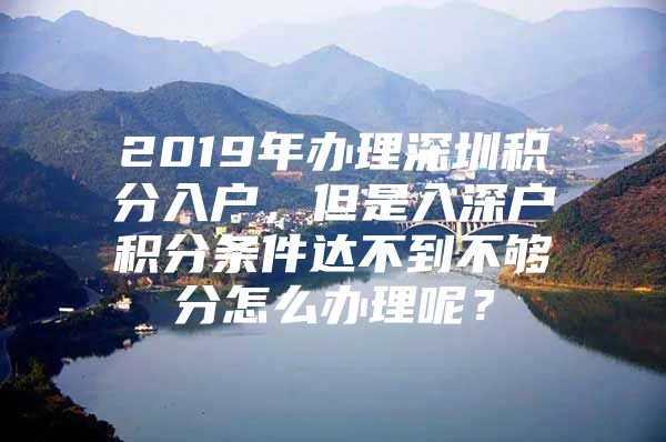 2019年办理深圳积分入户，但是入深户积分条件达不到不够分怎么办理呢？