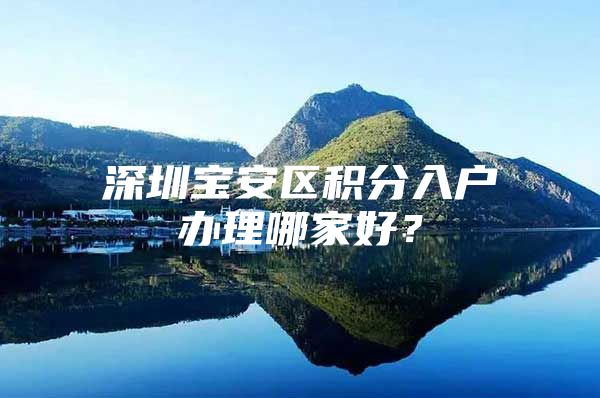 深圳宝安区积分入户办理哪家好？