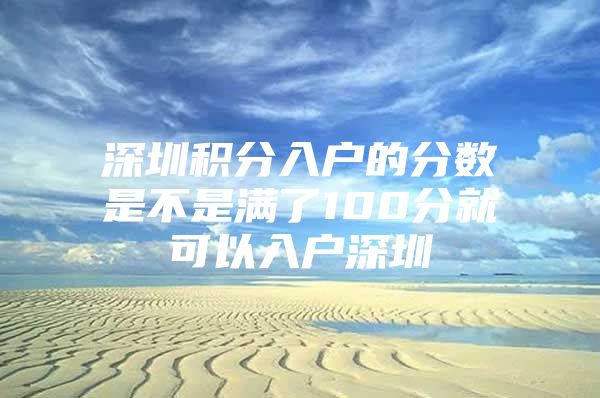 深圳积分入户的分数是不是满了100分就可以入户深圳