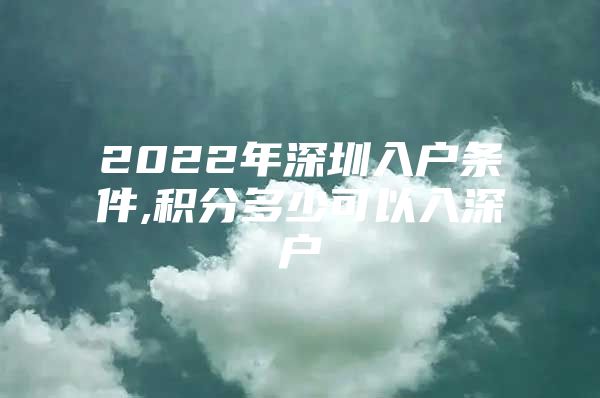 2022年深圳入户条件,积分多少可以入深户