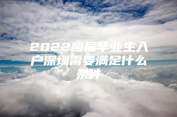 2022应届毕业生入户深圳需要满足什么条件