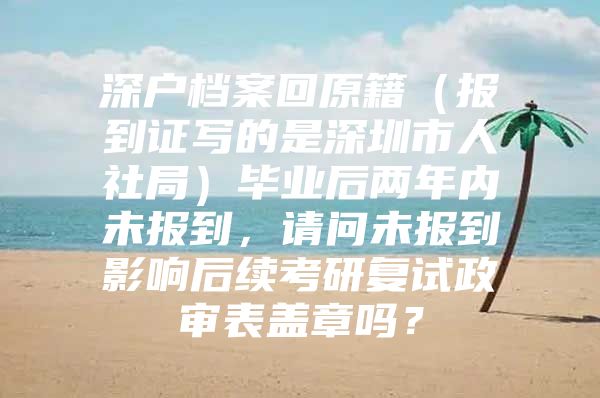 深户档案回原籍（报到证写的是深圳市人社局）毕业后两年内未报到，请问未报到影响后续考研复试政审表盖章吗？