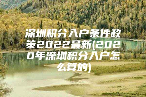 深圳积分入户条件政策2022最新(2020年深圳积分入户怎么算的)