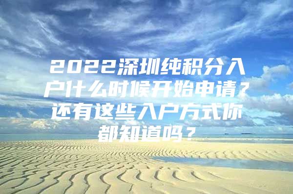 2022深圳纯积分入户什么时候开始申请？还有这些入户方式你都知道吗？