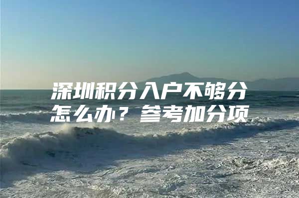 深圳积分入户不够分怎么办？参考加分项