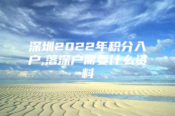 深圳2022年积分入户,落深户需要什么资料