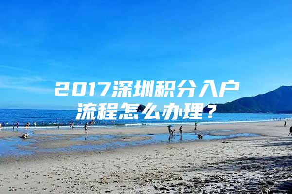 2017深圳积分入户流程怎么办理？