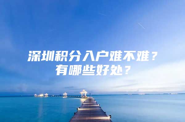 深圳积分入户难不难？有哪些好处？