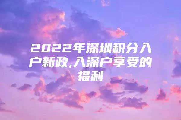 2022年深圳积分入户新政,入深户享受的福利