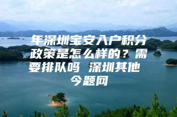 年深圳宝安入户积分政策是怎么样的？需要排队吗 深圳其他 今题网