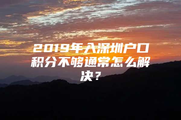 2019年入深圳户口积分不够通常怎么解决？