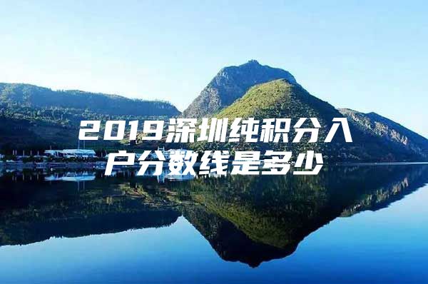 2019深圳纯积分入户分数线是多少