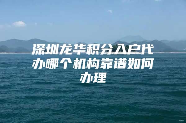 深圳龙华积分入户代办哪个机构靠谱如何办理