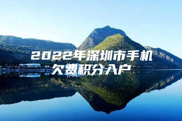 2022年深圳市手机欠费积分入户