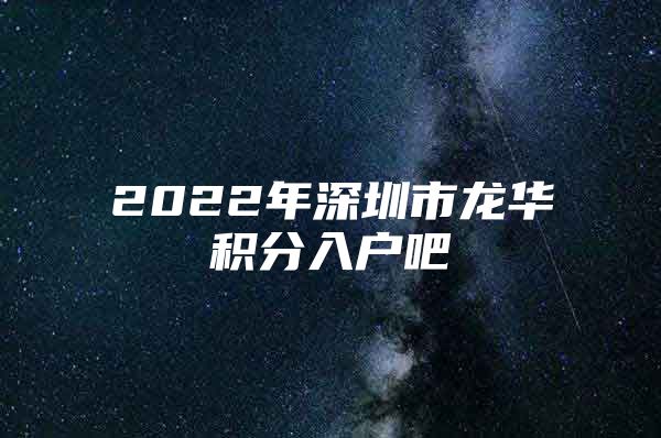 2022年深圳市龙华积分入户吧