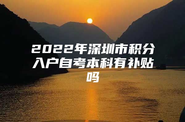 2022年深圳市积分入户自考本科有补贴吗