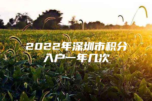 2022年深圳市积分入户一年几次