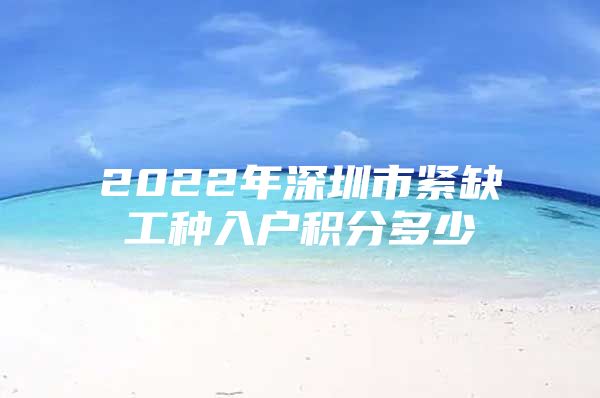 2022年深圳市紧缺工种入户积分多少