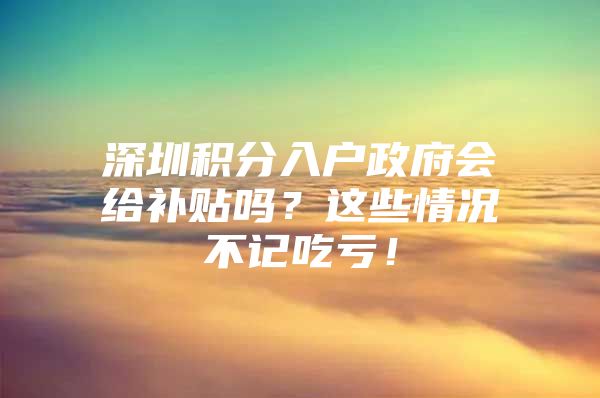 深圳积分入户政府会给补贴吗？这些情况不记吃亏！