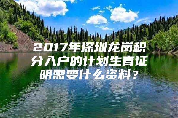 2017年深圳龙岗积分入户的计划生育证明需要什么资料？