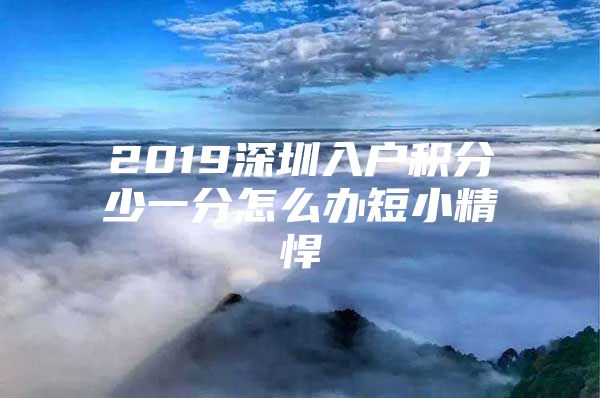 2019深圳入户积分少一分怎么办短小精悍