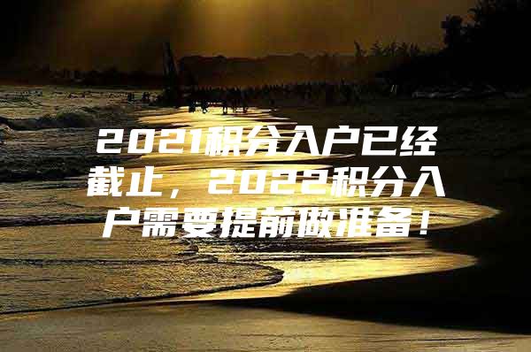 2021积分入户已经截止，2022积分入户需要提前做准备！