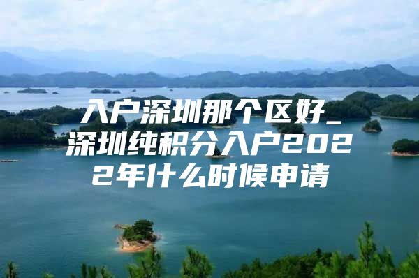 入户深圳那个区好_深圳纯积分入户2022年什么时候申请