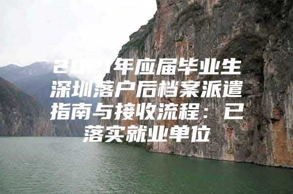 2021年应届毕业生深圳落户后档案派遣指南与接收流程：已落实就业单位