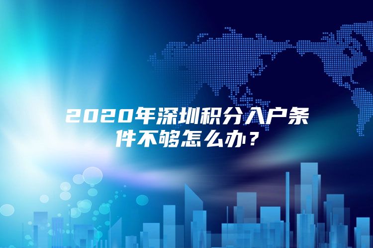 2020年深圳积分入户条件不够怎么办？