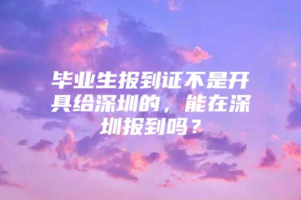 毕业生报到证不是开具给深圳的，能在深圳报到吗？